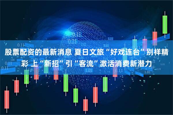 股票配资的最新消息 夏日文旅“好戏连台”别样精彩 上“新招”引“客流”激活消费新潜力