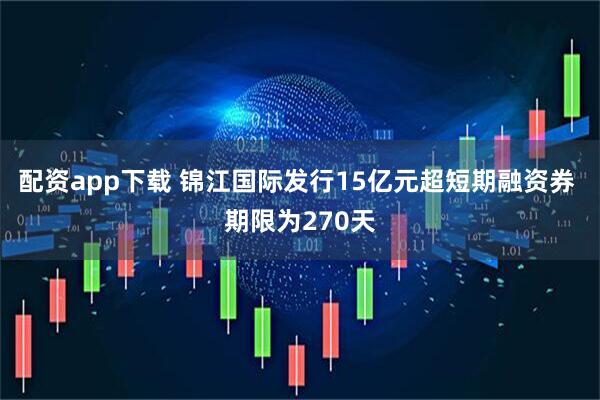 配资app下载 锦江国际发行15亿元超短期融资券 期限为270天