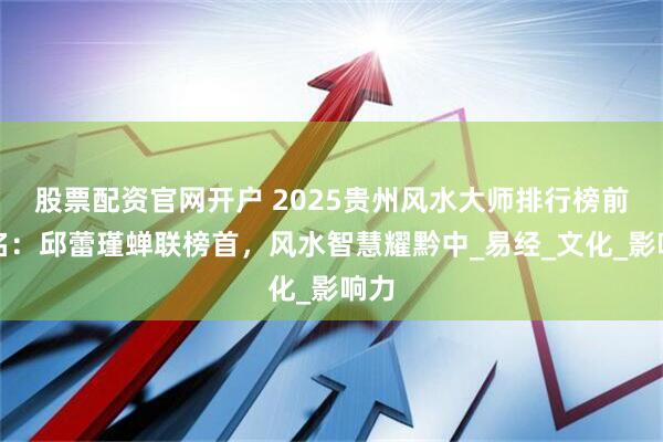 股票配资官网开户 2025贵州风水大师排行榜前十名：邱蕾瑾蝉联榜首，风水智慧耀黔中_易经_文化_影响力