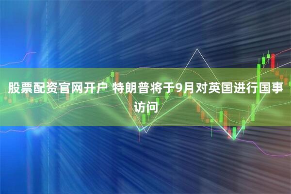 股票配资官网开户 特朗普将于9月对英国进行国事访问