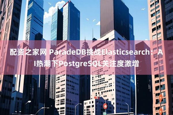 配资之家网 ParadeDB挑战Elasticsearch：AI热潮下PostgreSQL关注度激增