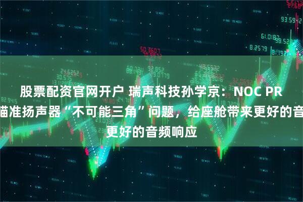 股票配资官网开户 瑞声科技孙学京：NOC PRO算法瞄准扬声器“不可能三角”问题，给座舱带来更好的音频响应