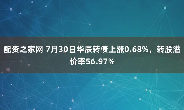 配资之家网 7月30日华辰转债上涨0.68%，转股溢价率56.97%