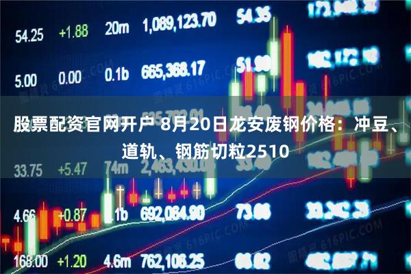 股票配资官网开户 8月20日龙安废钢价格：冲豆、道轨、钢筋切粒2510
