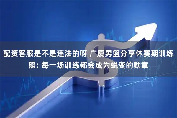 配资客服是不是违法的呀 广厦男篮分享休赛期训练照: 每一场训练都会成为蜕变的勋章