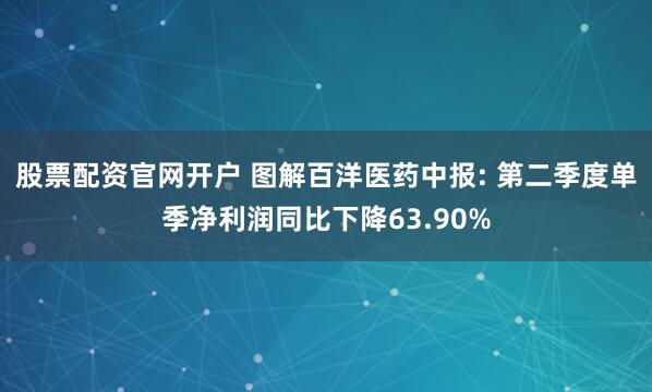 股票配资官网开户 图解百洋医药中报: 第二季度单季净利润同比下降63.90%
