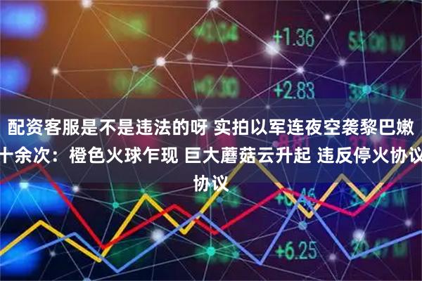 配资客服是不是违法的呀 实拍以军连夜空袭黎巴嫩十余次：橙色火球乍现 巨大蘑菇云升起 违反停火协议