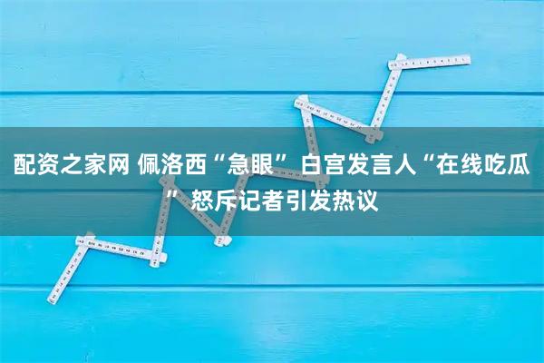 配资之家网 佩洛西“急眼” 白宫发言人“在线吃瓜” 怒斥记者引发热议