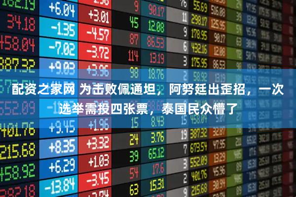 配资之家网 为击败佩通坦，阿努廷出歪招，一次选举需投四张票，泰国民众懵了