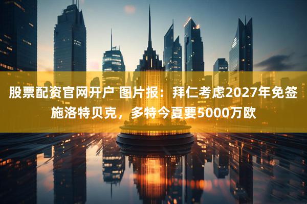 股票配资官网开户 图片报：拜仁考虑2027年免签施洛特贝克，多特今夏要5000万欧