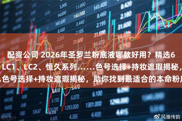 配资公司 2026年圣罗兰粉底液哪款好用？精选6款YSL热门粉底液测评：LC1、LC2、恒久系列……色号选择+持妆遮瑕揭秘，助你找到最适合的本命粉底液！